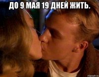 до 9 мая 19 дней жить. 