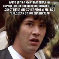 а что если лимит в аптеках на парацетамол ввели неспроста и кто-то действительно хочет, чтобы мы все передохли от коронавируса? 