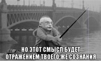  но этот смысл будет отражением твоего же сознания