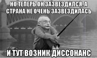 но теперь он зазвездился, а страна не очень зазвездилась и тут возник диссонанс