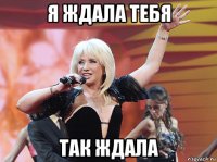 я ждала тебя так ждала