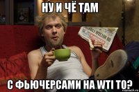 ну и чё там с фьючерсами на wti то?