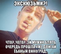 экскюзьми?! что?..чего?..эй мужик блять очередь прошла уже двигай ёбаный виноград..