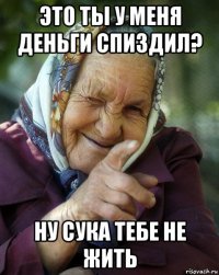 это ты у меня деньги спиздил? ну сука тебе не жить