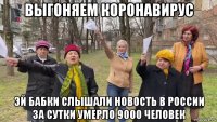 выгоняем коронавирус эй бабки слышали новость в россии за сутки умерло 9000 человек