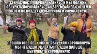 сейчас наступил коронавирус и мы должны обкурить коронавирус так берём факел с огнём и везём по воздуху и обкуриваем коронавирус прошло 1000 лет и мы не обкурили коронавирус мы не будем сдаваться будем дальше обкуривать коронавирус