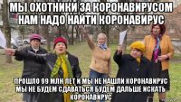 мы охотники за коронавирусом нам надо найти коронавирус прошло 99 млн лет и мы не нашли коронавирус мы не будем сдаваться будем дальше искать коронавирус