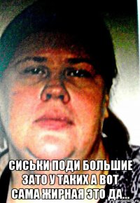  сиськи поди большие зато у таких а вот сама жирная это да...