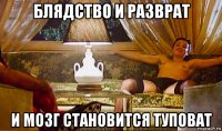 блядство и разврат и мозг становится туповат