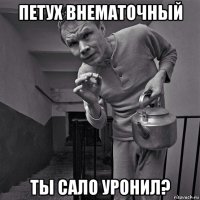 петух внематочный ты сало уронил?