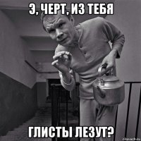 э, черт, из тебя глисты лезут?