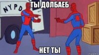 ты долбаеб нет ты