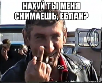 нахуй ты меня снимаешь, еблан? 