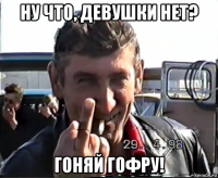 ну что, девушки нет? гоняй гофру!