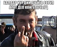 балдар нурдин агайга ооруп атат деп койгулачыщ 