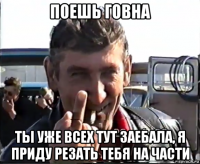 поешь говна ты уже всех тут заебала, я приду резать тебя на части