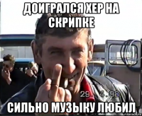 доигрался хер на скрипке сильно музыку любил