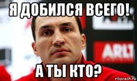 я добился всего! а ты кто?