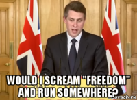  would i scream "freedom" and run somewhere?