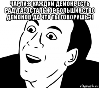 чарли:в каждом демоне есть радуга!.остальное большинство демонов:да что ты говоришь?! 