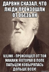 дарвин сказал, что люди произошли от обезьян vjlink - произошел от той макаки, которая в попе пальцем ковырялась дольше всех!