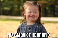  да бывают не спорю