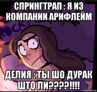 спрингтрап : я из компании арифлейм делия : ты шо дурак што ли????!!!!