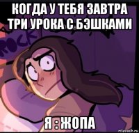 когда у тебя завтра три урока с бэшками я : жопа