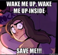 wake me up, wake me up inside save me!!!