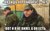 - видишь коронавирус? - нет - вот и я не вижу, а он есть.