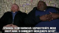  прикинь, я ему написал: здравствуйте, меня зовут анна. я community менеджера skyup