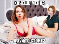 хочешь меня? а хуй то стоит?