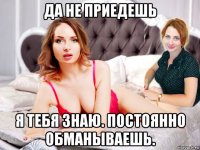 да не приедешь я тебя знаю. постоянно обманываешь.
