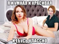 я и умная и красивая и ебусь классно