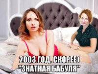  2003 год. скорее) "знатная бабуля"