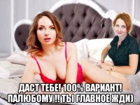  даст тебе! 100% вариант! палюбому !! ты главное жди)