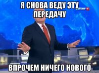 я снова веду эту передачу впрочем ничего нового