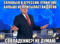 соловьев в агрессии, уткин ему больше не присылает видосов совпадение?! не думаю