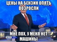 цены на бензин опять возросли мне пох, у меня нет машины