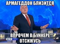 армагеддон близится впрочем в бункере отсижусь
