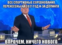 все спортивные соревнования перенесены на 2021 год и-за допинга впрочем, ничего нового