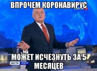 впрочем коронавирус может исчезнуть за 5 месяцев
