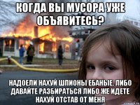 когда вы мусора уже объявитесь? надоели нахуй шпионы ебаные. либо давайте разбираться либо же идете нахуй отстав от меня