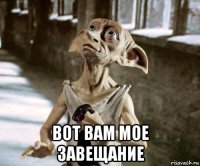  вот вам мое завещание