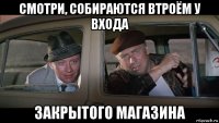 смотри, собираются втроём у входа закрытого магазина