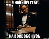 я напишу тебе как освобожусь