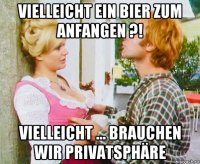 vielleicht ein bier zum anfangen ?! vielleicht ... brauchen wir privatsphäre