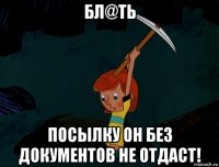 бл@ть посылку он без документов не отдаст!