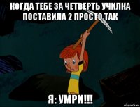 когда тебе за четверть училка поставила 2 просто так я: умри!!!