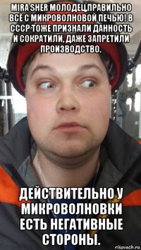 мira sher молодец,правильно всё с микроволновой печью! в ссср тоже признали данность и сократили, даже запретили производство. действительно у микроволновки есть негативные стороны.